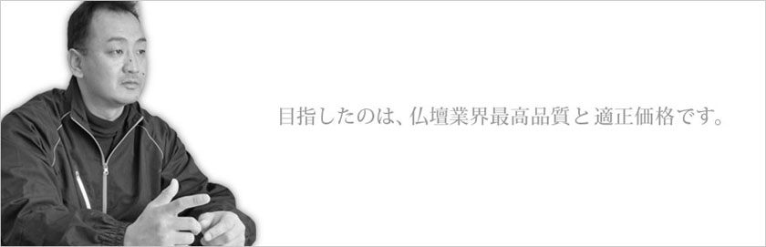 目指したのは、仏壇業界最高品質と適正価格です。