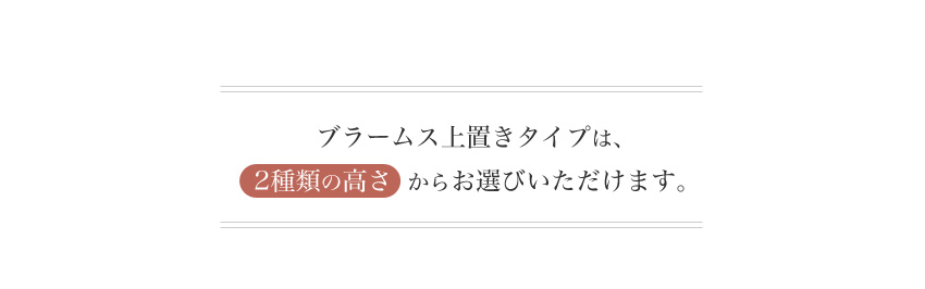 ブラームス上置きタイプは、二種類の高さからお選びいただけます