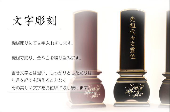 手書き風彫文字　手書き風の文字を機械彫りにて文字入れを致します。機械で彫り、金や白を練り込みます。書き文字とは違い、しっかりとした彫りは年月を経ても消えることなくその美しい文字をお位牌に残し続けます。