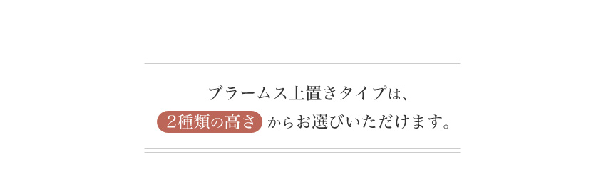 ブラームス上置きタイプは、二種類の高さからお選びいただけます
