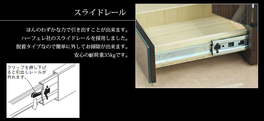 スライドレール　ほんのわずかな力で引き出すことが出来ます。ハーフェレ社のスライドレールを採用しました。奪着タイプなので簡単に外してお掃除が出来ます。安心の耐荷重35kgです。　クリップを押し下げると引き出しレールが外れます。