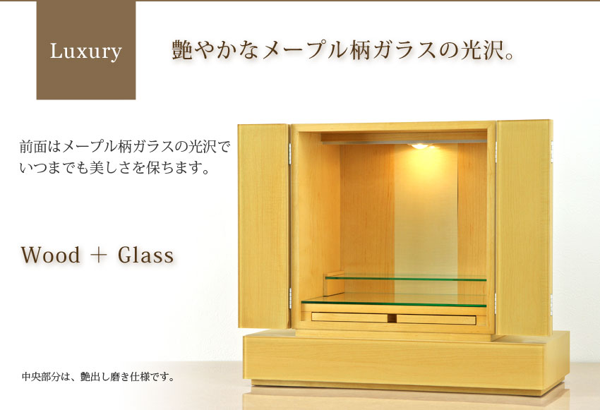 Luxury 艶やかなメープル柄ガラスの光沢。　前面はメープル柄ガラスの光沢で、いつまでも美しさを保ちます。　Wood＋Glass　中央部分は、艶出し磨き仕様です。