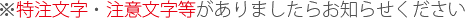 ※特注文字・注意文字等がありましたらお知らせください