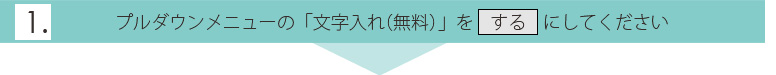 1.プルダウンメニューの「文字入れ（無料）」を「する」にしてください