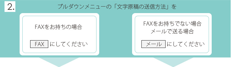 2.プルダウンメニューの「文字原稿送信方法」を　FAXをお持ちの場合[FAX]にしてください　FAXをお持ちでない場合・メールで送る場合[メール]にしてください