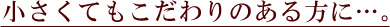 小さくてもこだわりのある方に…