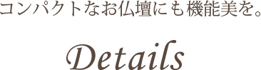 コンパクトなお仏壇にも機能美を。 Details