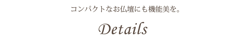 コンパクトなお仏壇にも機能美を。 Details