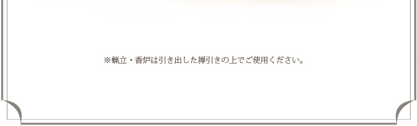 蝋立・香炉は引き出した禅引きの上でご使用ください。