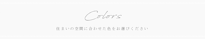 Colors 住まいの空間に合わせた色をお選びください